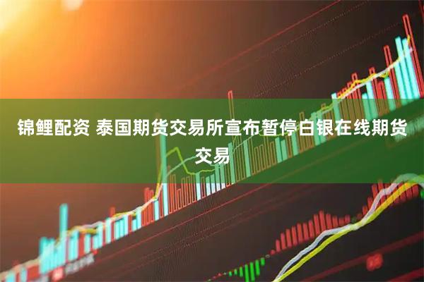 锦鲤配资 泰国期货交易所宣布暂停白银在线期货交易