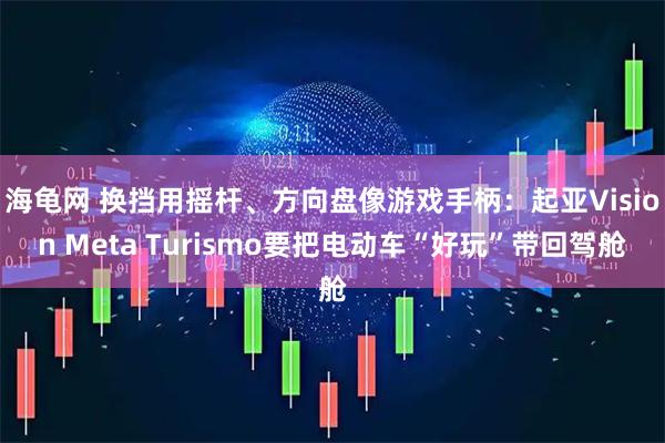 海龟网 换挡用摇杆、方向盘像游戏手柄：起亚Vision Meta Turismo要把电动车“好玩”带回驾舱