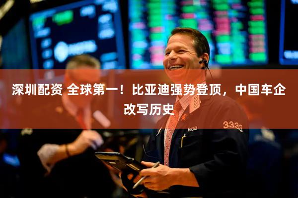 深圳配资 全球第一！比亚迪强势登顶，中国车企改写历史