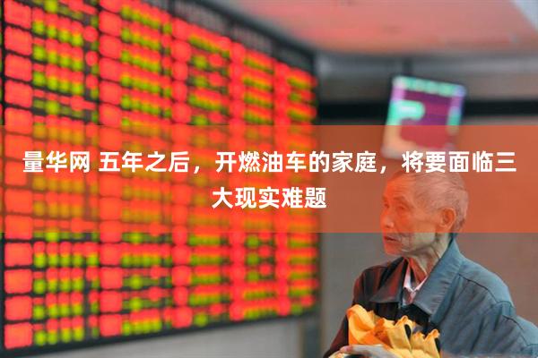 量华网 五年之后，开燃油车的家庭，将要面临三大现实难题