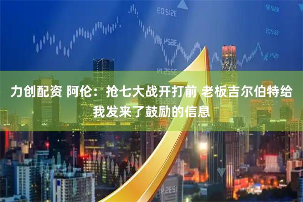 力创配资 阿伦：抢七大战开打前 老板吉尔伯特给我发来了鼓励的信息