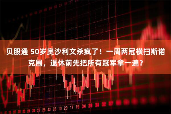 贝股通 50岁奥沙利文杀疯了！一周两冠横扫斯诺克圈，退休前先把所有冠军拿一遍？