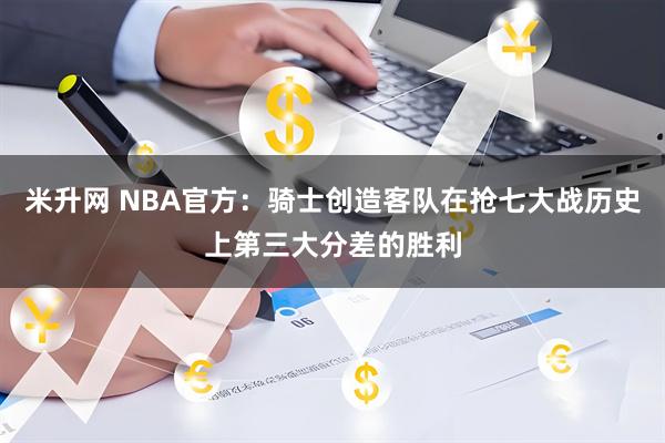 米升网 NBA官方：骑士创造客队在抢七大战历史上第三大分差的胜利
