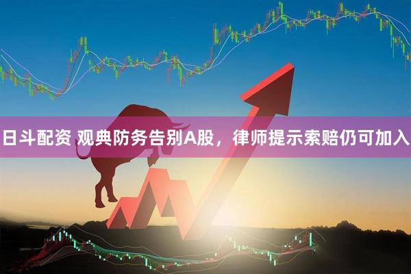 日斗配资 观典防务告别A股，律师提示索赔仍可加入