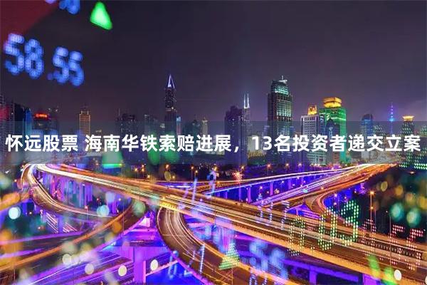 怀远股票 海南华铁索赔进展，13名投资者递交立案