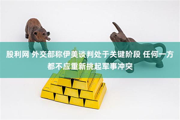 股利网 外交部称伊美谈判处于关键阶段 任何一方都不应重新挑起军事冲突