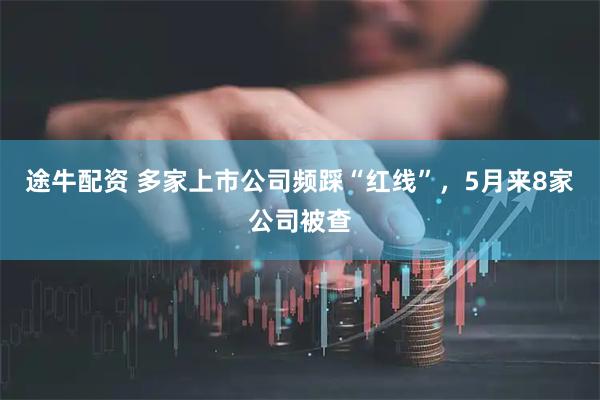 途牛配资 多家上市公司频踩“红线”，5月来8家公司被查