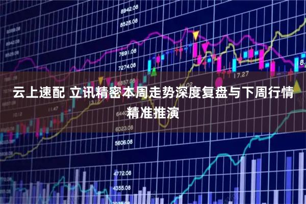云上速配 立讯精密本周走势深度复盘与下周行情精准推演