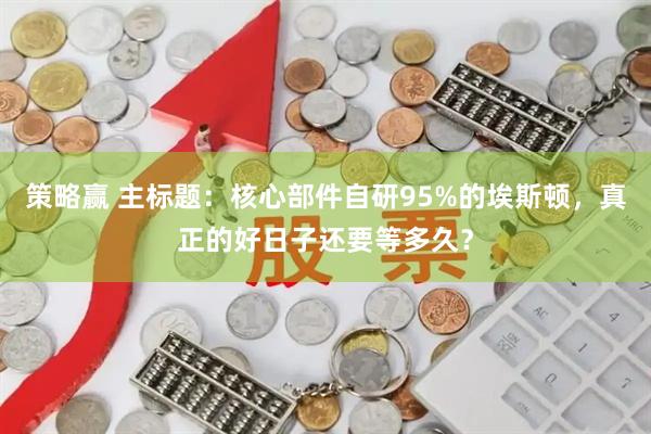 策略赢 主标题：核心部件自研95%的埃斯顿，真正的好日子还要等多久？