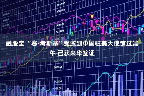 融股宝 “赛·考斯基”受邀到中国驻美大使馆过端午 已获来华签证