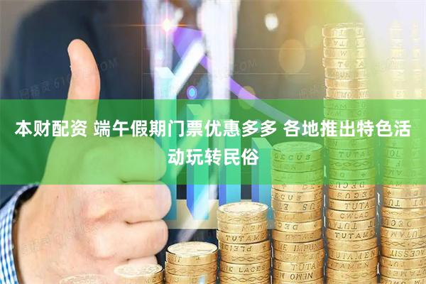 本财配资 端午假期门票优惠多多 各地推出特色活动玩转民俗