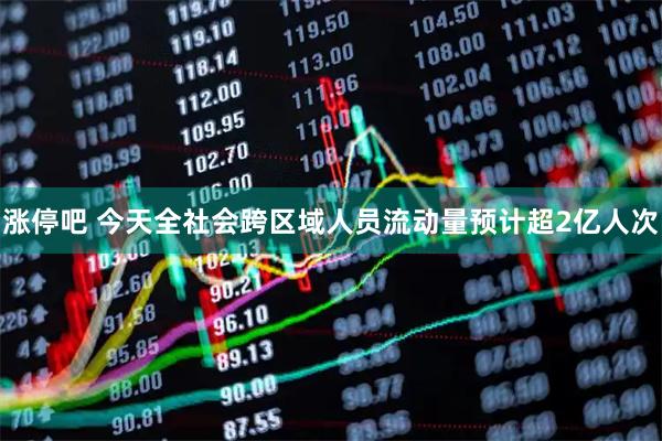 涨停吧 今天全社会跨区域人员流动量预计超2亿人次