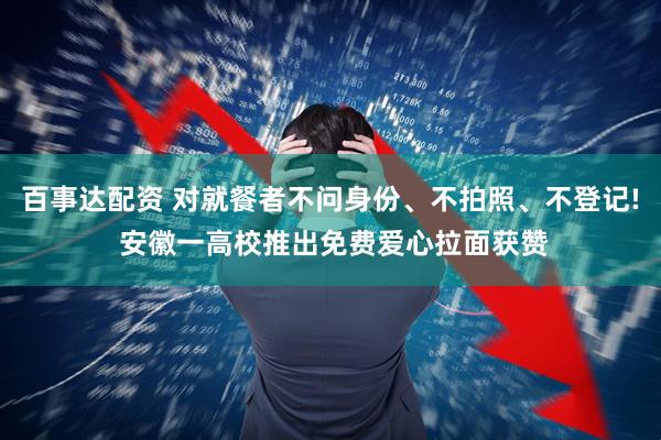 百事达配资 对就餐者不问身份、不拍照、不登记! 安徽一高校推出免费爱心拉面获赞