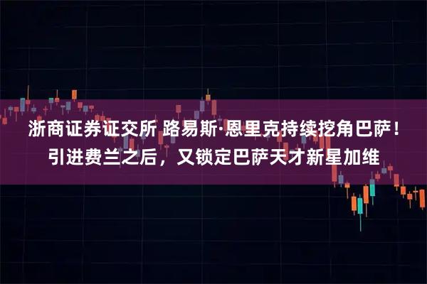 浙商证券证交所 路易斯·恩里克持续挖角巴萨!引进费兰之后,又锁定巴萨天才新星加维