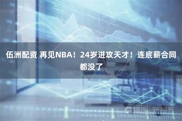 伍洲配资 再见NBA!24岁进攻天才!连底薪合同都没了