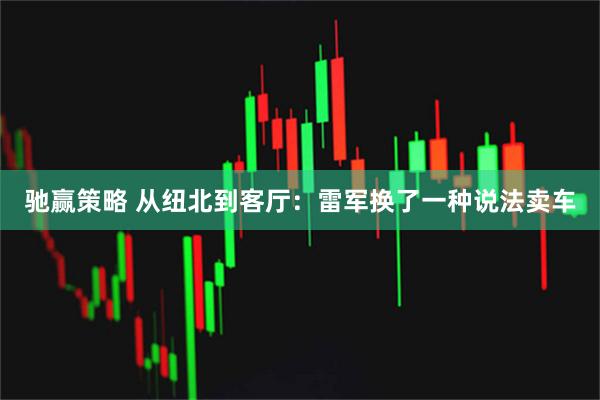 驰赢策略 从纽北到客厅：雷军换了一种说法卖车