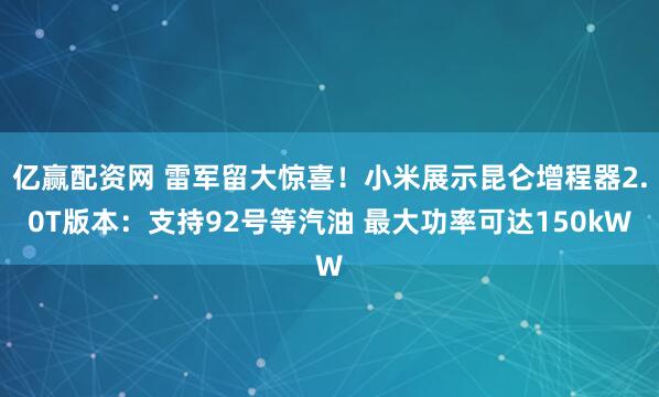 亿赢配资网 雷军留大惊喜!小米展示昆仑增程器2.0T版本:支持92号等汽油 最大功率可达150kW