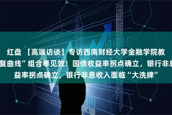 红盘 【高端访谈】专访西南财经大学金融学院教授张桥云：央行“修复曲线”组合拳见效！国债收益率拐点确立，银行非息收入面临“大洗牌”