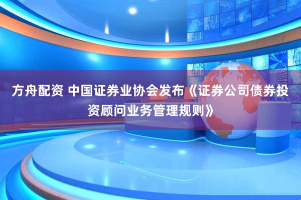 方舟配资 中国证券业协会发布《证券公司债券投资顾问业务管理规则》