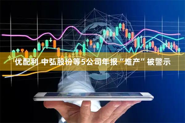 优配利 中弘股份等5公司年报“难产”被警示