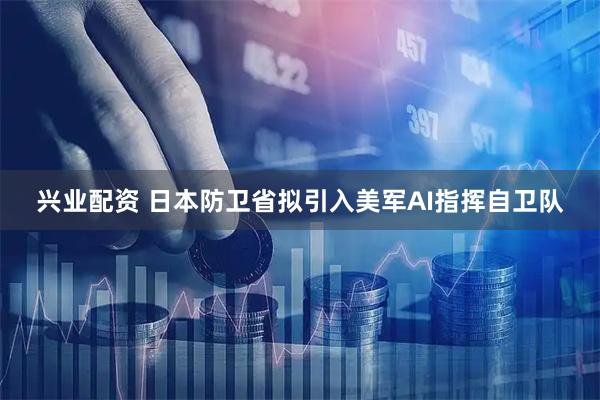 兴业配资 日本防卫省拟引入美军AI指挥自卫队