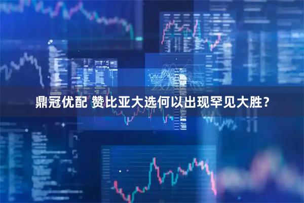 鼎冠优配 赞比亚大选何以出现罕见大胜？
