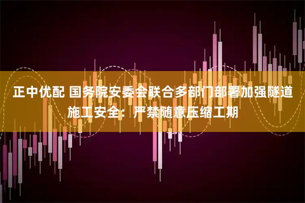 正中优配 国务院安委会联合多部门部署加强隧道施工安全：严禁随意压缩工期