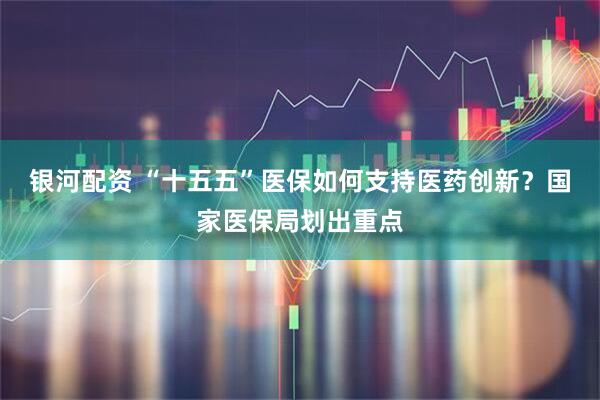 银河配资 “十五五”医保如何支持医药创新？国家医保局划出重点