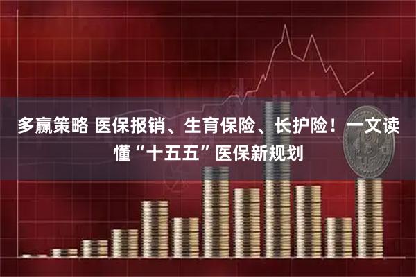 多赢策略 医保报销、生育保险、长护险！一文读懂“十五五”医保新规划